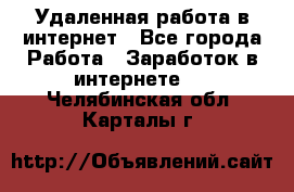 Удаленная работа в интернет - Все города Работа » Заработок в интернете   . Челябинская обл.,Карталы г.